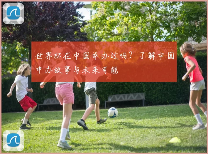 世界杯在中国举办过吗？了解中国申办故事与未来可能