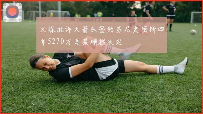 火媒批评火箭队签约芬尼史密斯四年5270万是最糟糕决定