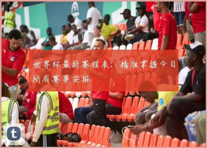 世界杯最新赛程表：精准掌握今日所有赛事安排