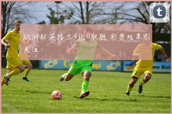 欧洲杯英格兰4比0取胜 彩票结果引关注