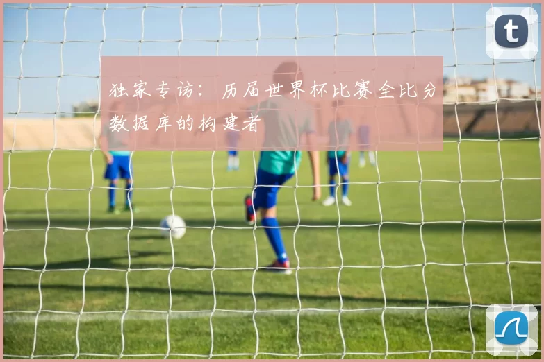 独家专访：历届世界杯比赛全比分数据库的构建者