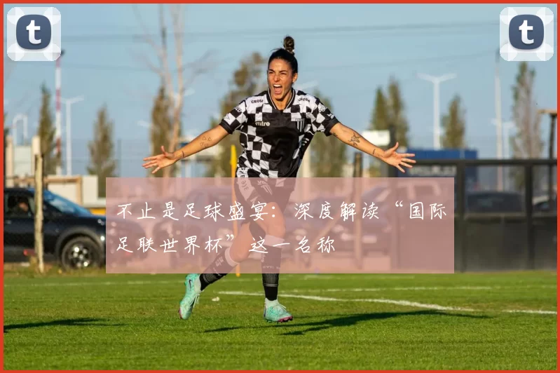 不止是足球盛宴：深度解读“国际足联世界杯”这一名称
