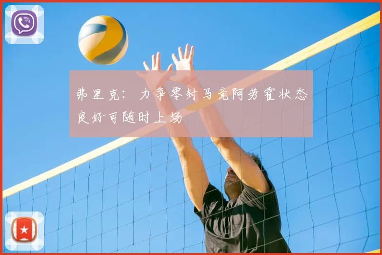 弗里克：力争零封马竞阿劳霍状态良好可随时上场