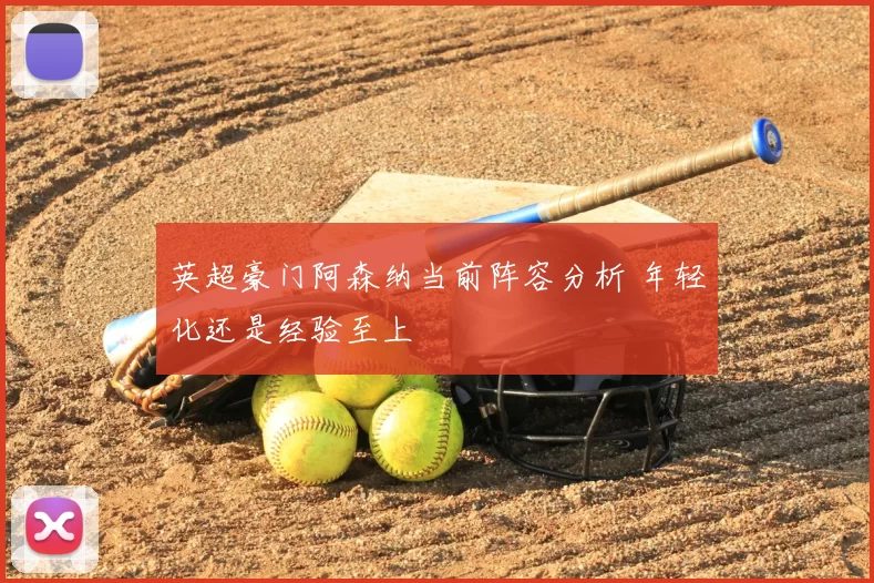 英超豪门阿森纳当前阵容分析 年轻化还是经验至上