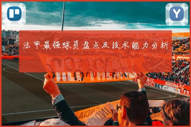 法甲最强球员盘点及技术能力分析