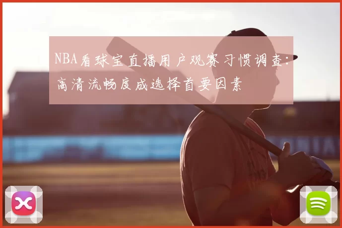 NBA看球宝直播用户观赛习惯调查：高清流畅度成选择首要因素