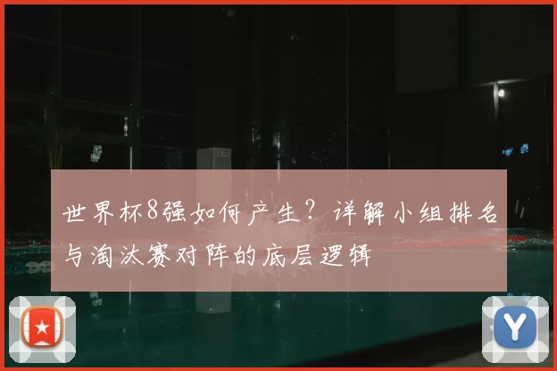 世界杯8强如何产生？详解小组排名与淘汰赛对阵的底层逻辑