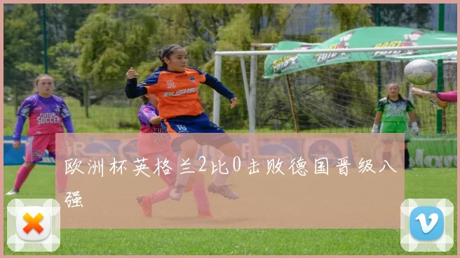 欧洲杯英格兰2比0击败德国晋级八强