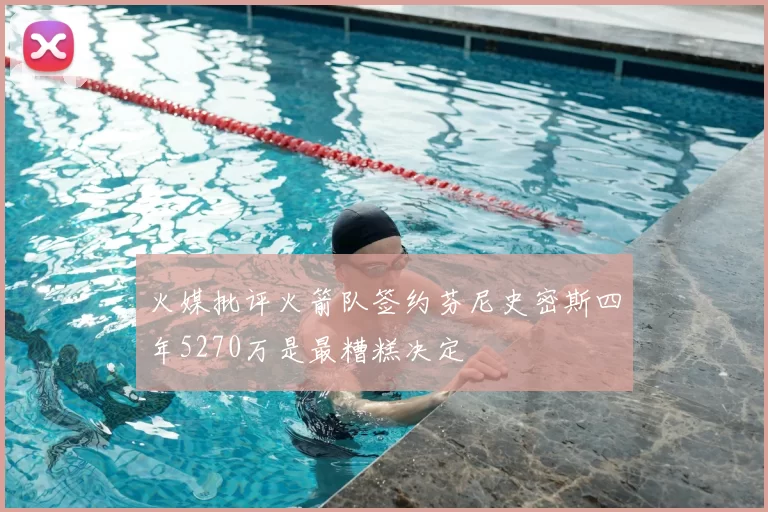 火媒批评火箭队签约芬尼史密斯四年5270万是最糟糕决定