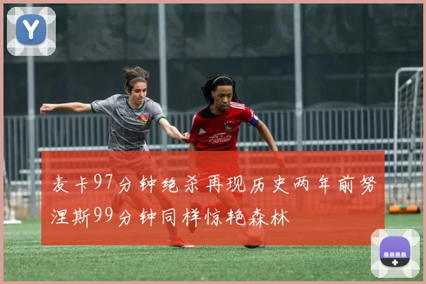 麦卡97分钟绝杀再现历史两年前努涅斯99分钟同样惊艳森林