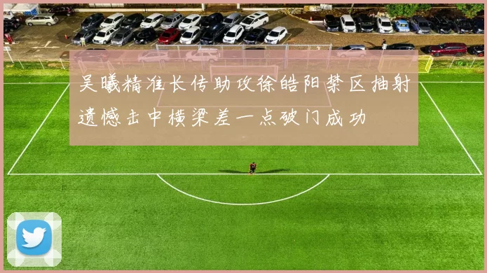 吴曦精准长传助攻徐皓阳禁区抽射遗憾击中横梁差一点破门成功